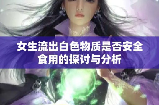 女生流出白色物质是否安全食用的探讨与分析