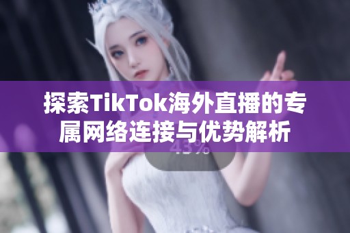 探索TikTok海外直播的专属网络连接与优势解析