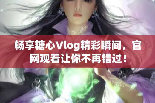 畅享糖心Vlog精彩瞬间，官网观看让你不再错过！