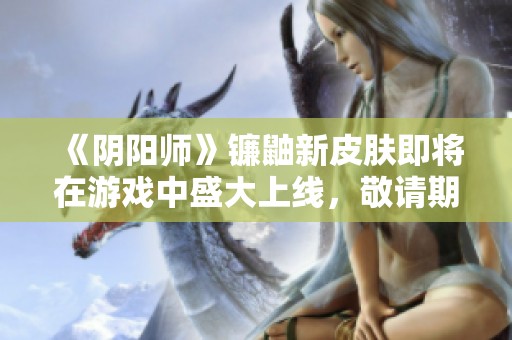 《阴阳师》镰鼬新皮肤即将在游戏中盛大上线，敬请期待