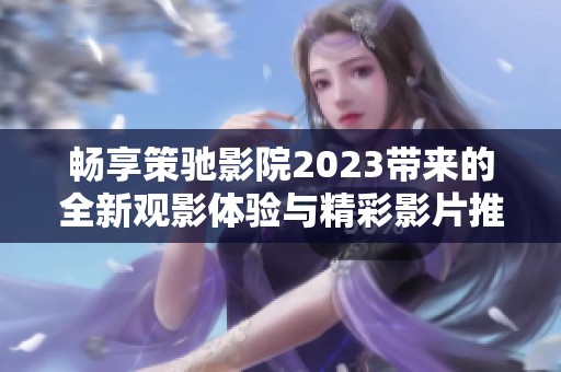 畅享策驰影院2023带来的全新观影体验与精彩影片推荐