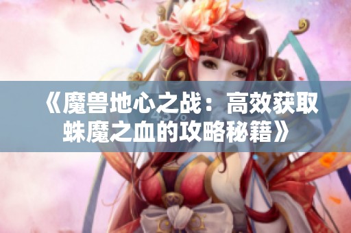 《魔兽地心之战：高效获取蛛魔之血的攻略秘籍》