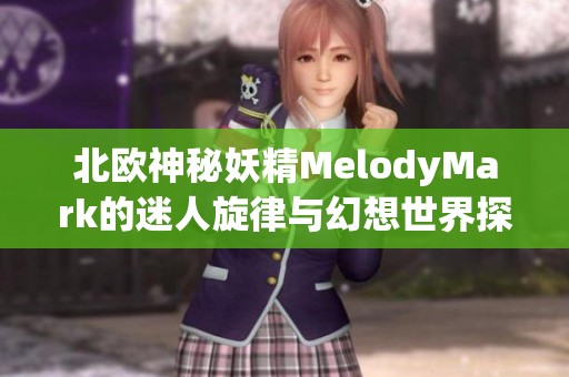 北欧神秘妖精MelodyMark的迷人旋律与幻想世界探秘