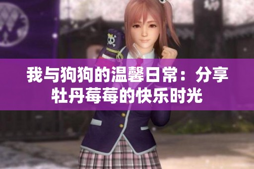 我与狗狗的温馨日常：分享牡丹莓莓的快乐时光