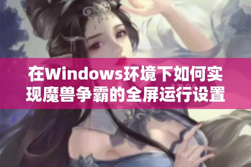 在Windows环境下如何实现魔兽争霸的全屏运行设置方法