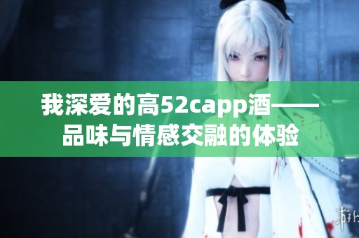 我深爱的高52capp酒——品味与情感交融的体验