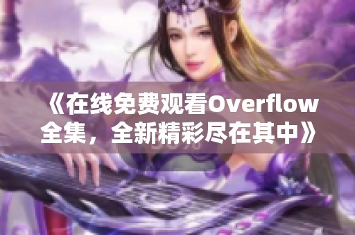 《在线免费观看Overflow全集，全新精彩尽在其中》