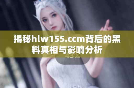 揭秘hlw155.ccm背后的黑料真相与影响分析