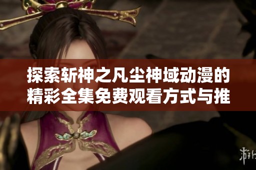 探索斩神之凡尘神域动漫的精彩全集免费观看方式与推荐