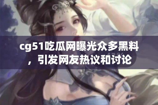 cg51吃瓜网曝光众多黑料，引发网友热议和讨论