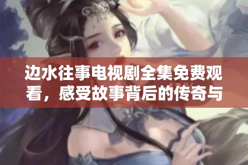 边水往事电视剧全集免费观看，感受故事背后的传奇与情感