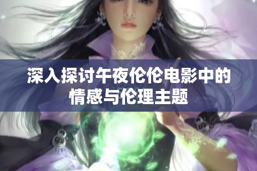 深入探讨午夜伦伦电影中的情感与伦理主题