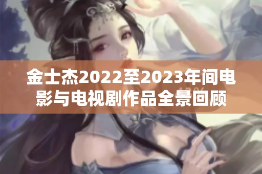 金士杰2022至2023年间电影与电视剧作品全景回顾