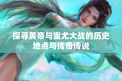 探寻黄帝与蚩尤大战的历史地点与传奇传说