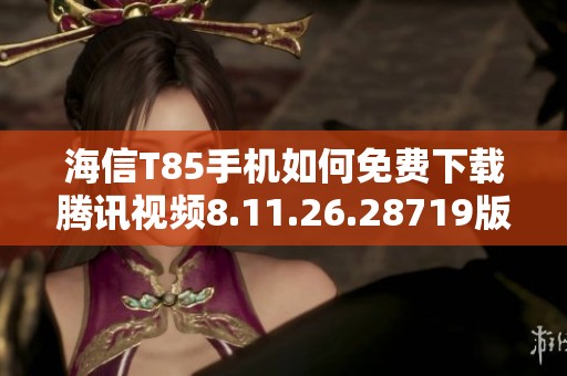 海信T85手机如何免费下载腾讯视频8.11.26.28719版本教程