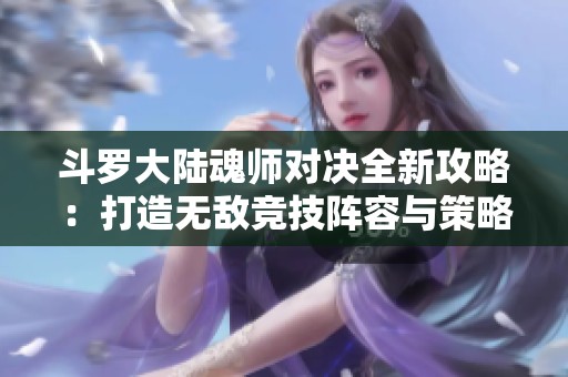 斗罗大陆魂师对决全新攻略：打造无敌竞技阵容与策略组合技巧