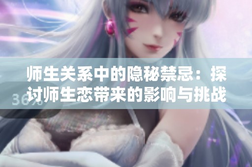 师生关系中的隐秘禁忌：探讨师生恋带来的影响与挑战