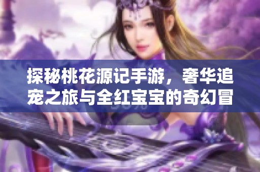 探秘桃花源记手游，奢华追宠之旅与全红宝宝的奇幻冒险