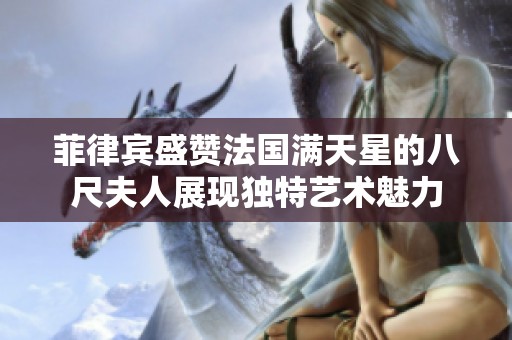 菲律宾盛赞法国满天星的八尺夫人展现独特艺术魅力