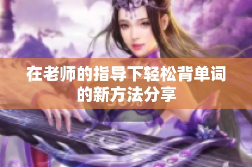 在老师的指导下轻松背单词的新方法分享