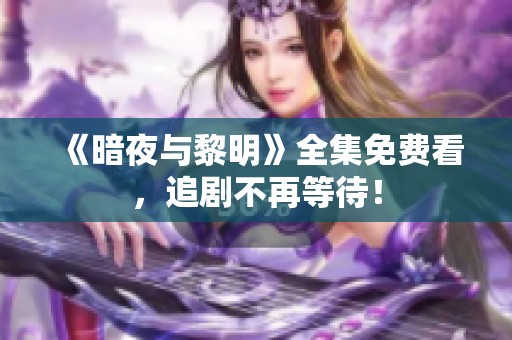 《暗夜与黎明》全集免费看，追剧不再等待！