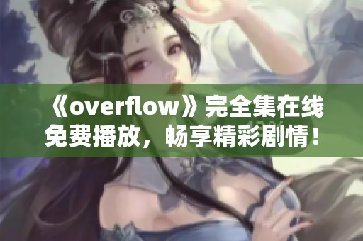 《overflow》完全集在线免费播放，畅享精彩剧情！