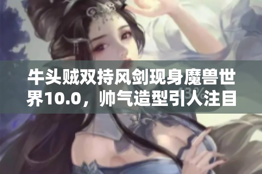 牛头贼双持风剑现身魔兽世界10.0，帅气造型引人注目