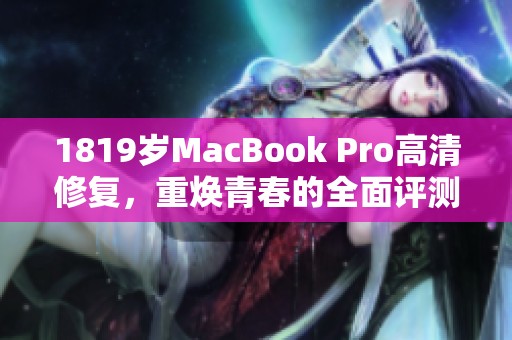 1819岁MacBook Pro高清修复，重焕青春的全面评测与使用体验