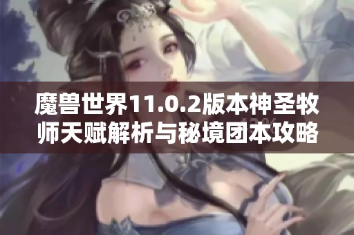 魔兽世界11.0.2版本神圣牧师天赋解析与秘境团本攻略