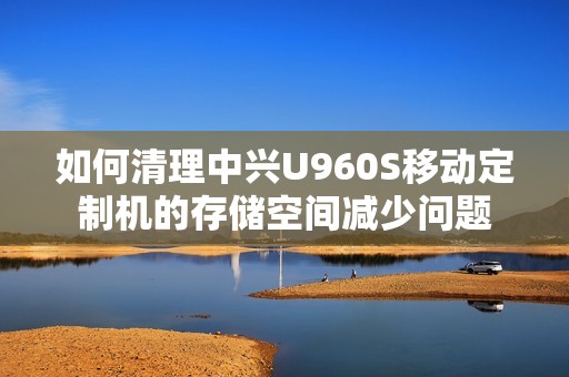 如何清理中兴U960S移动定制机的存储空间减少问题