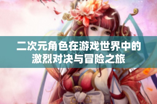 二次元角色在游戏世界中的激烈对决与冒险之旅
