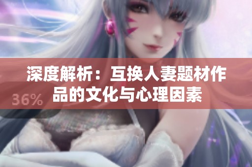 深度解析：互换人妻题材作品的文化与心理因素