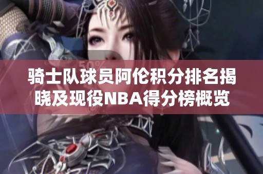 骑士队球员阿伦积分排名揭晓及现役NBA得分榜概览