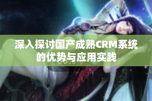 深入探讨国产成熟CRM系统的优势与应用实践