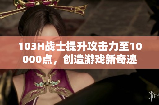 103H战士提升攻击力至10000点，创造游戏新奇迹