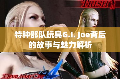 特种部队玩具G.I. Joe背后的故事与魅力解析