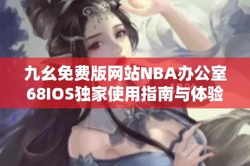 九幺免费版网站NBA办公室68IOS独家使用指南与体验分享