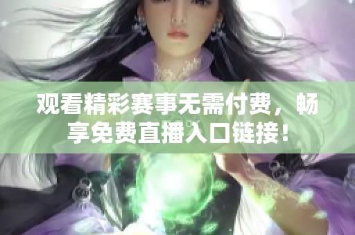 观看精彩赛事无需付费，畅享免费直播入口链接！