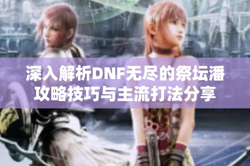 深入解析DNF无尽的祭坛潘攻略技巧与主流打法分享