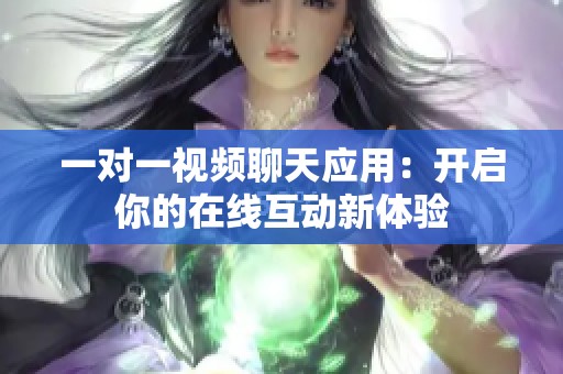 一对一视频聊天应用：开启你的在线互动新体验