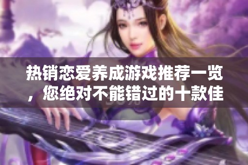 热销恋爱养成游戏推荐一览，您绝对不能错过的十款佳作