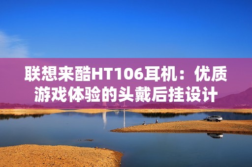 联想来酷HT106耳机：优质游戏体验的头戴后挂设计