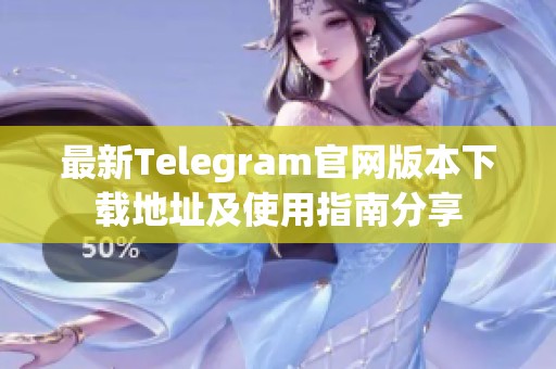 最新Telegram官网版本下载地址及使用指南分享