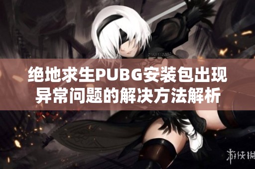 绝地求生PUBG安装包出现异常问题的解决方法解析