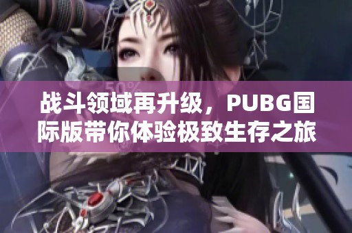 战斗领域再升级，PUBG国际版带你体验极致生存之旅