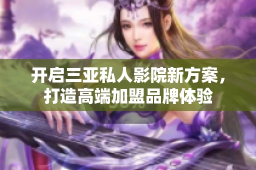 开启三亚私人影院新方案，打造高端加盟品牌体验