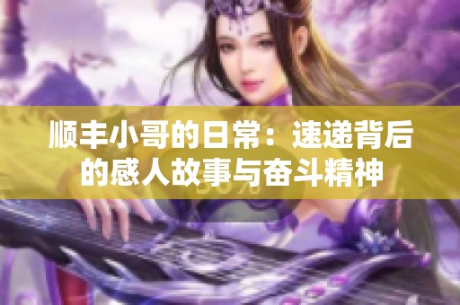 顺丰小哥的日常：速递背后的感人故事与奋斗精神