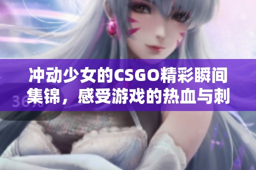 冲动少女的CSGO精彩瞬间集锦，感受游戏的热血与刺激