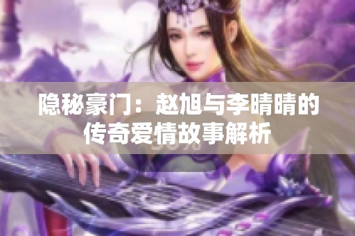 隐秘豪门：赵旭与李晴晴的传奇爱情故事解析