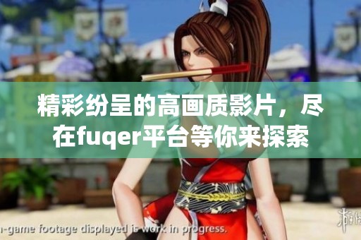 精彩纷呈的高画质影片，尽在fuqer平台等你来探索